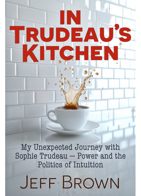 In Trudeau’s Kitchen: My Unexpected Journey with Sophie Trudeau – Power and the Politics of Intuition